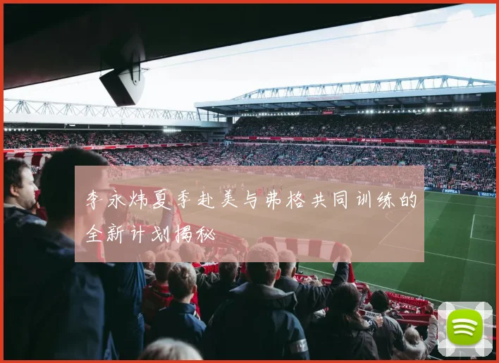 李永炜夏季赴美与弗格共同训练的全新计划揭秘