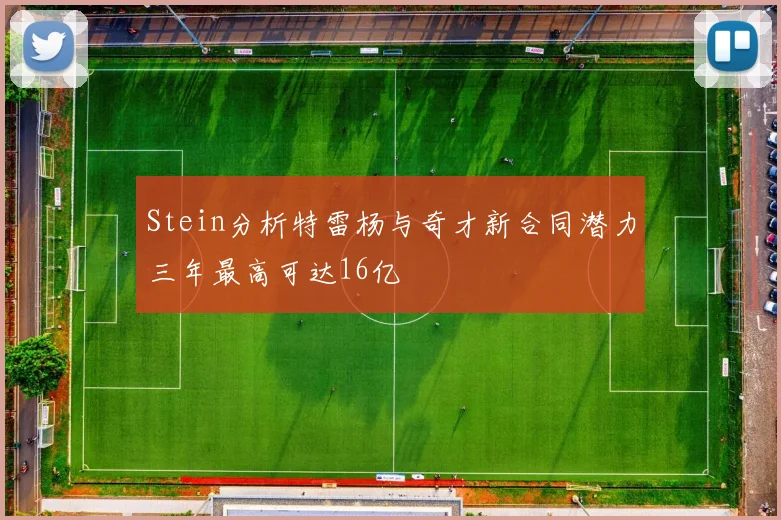 Stein分析特雷杨与奇才新合同潜力三年最高可达16亿