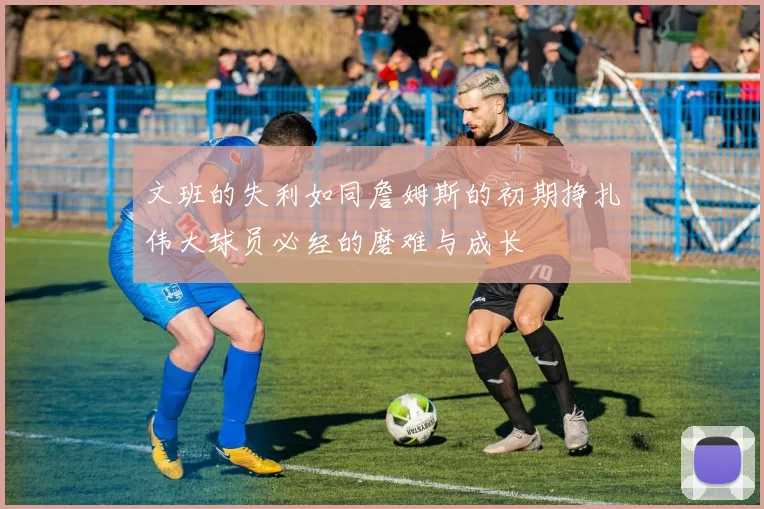 文班的失利如同詹姆斯的初期挣扎伟大球员必经的磨难与成长