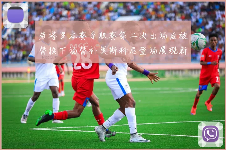 劳塔罗本赛季联赛第二次出场后被替换下场替补莫斯科尼登场展现新机会