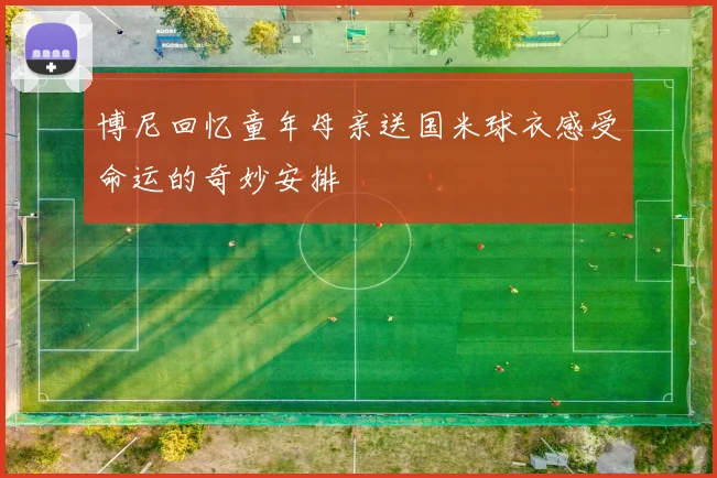 博尼回忆童年母亲送国米球衣感受命运的奇妙安排