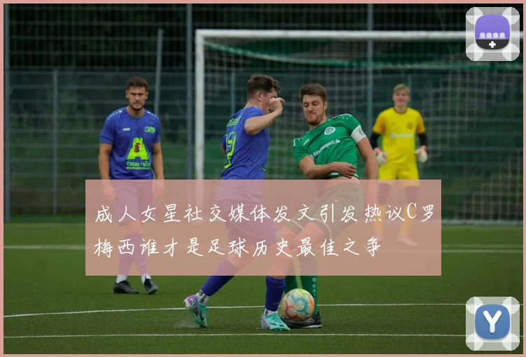 成人女星社交媒体发文引发热议C罗梅西谁才是足球历史最佳之争