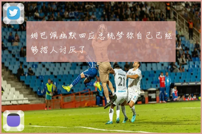 姆巴佩幽默回应总统梦称自己已经够招人讨厌了