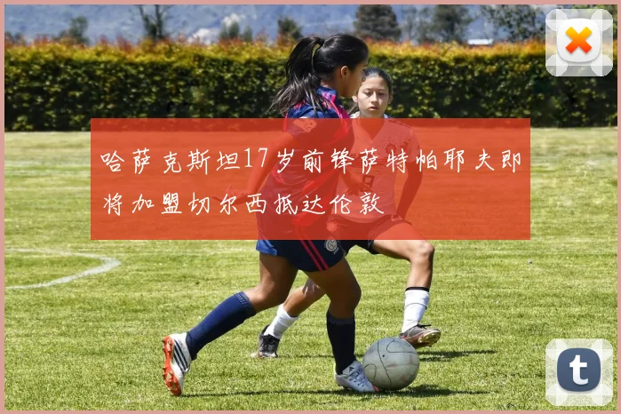 哈萨克斯坦17岁前锋萨特帕耶夫即将加盟切尔西抵达伦敦