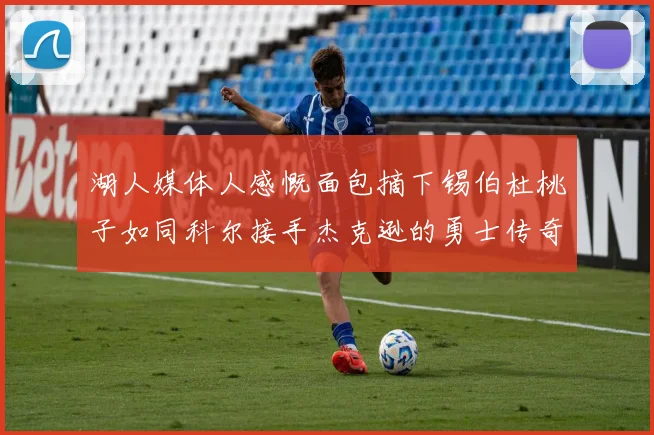 湖人媒体人感慨面包摘下锡伯杜桃子如同科尔接手杰克逊的勇士传奇