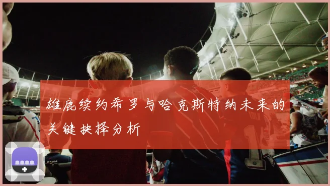 雄鹿续约希罗与哈克斯特纳未来的关键抉择分析
