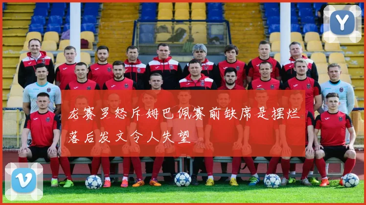 龙赛罗怒斥姆巴佩赛前缺席是摆烂落后发文令人失望