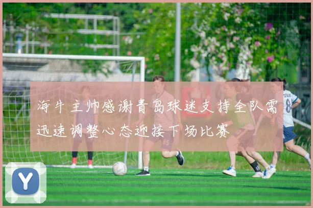 海牛主帅感谢青岛球迷支持全队需迅速调整心态迎接下场比赛