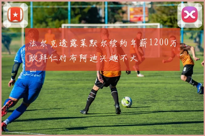 法尔克透露莱默尔续约年薪1200万欧拜仁对布阿迪兴趣不大