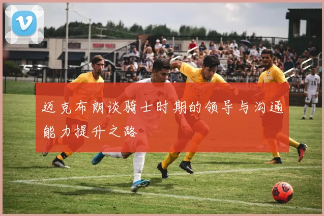 迈克布朗谈骑士时期的领导与沟通能力提升之路
