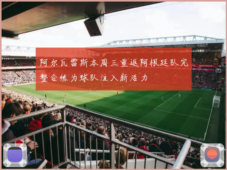 阿尔瓦雷斯本周三重返阿根廷队完整合练为球队注入新活力