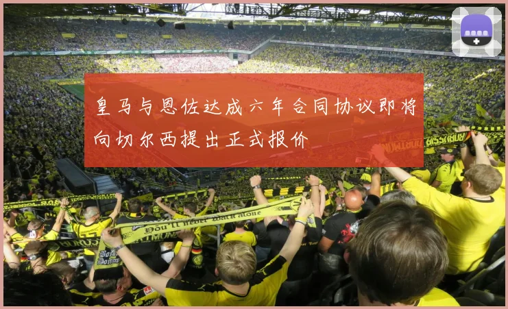 皇马与恩佐达成六年合同协议即将向切尔西提出正式报价