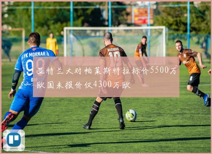 亚特兰大对帕莱斯特拉标价5500万欧国米报价仅4300万欧