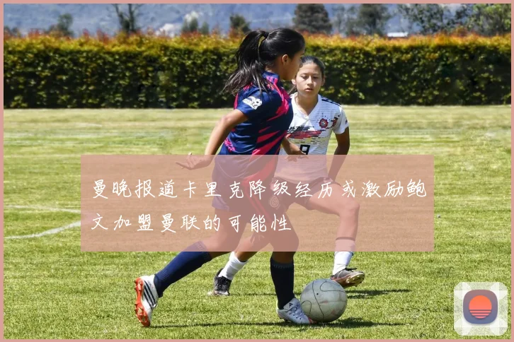 曼晚报道卡里克降级经历或激励鲍文加盟曼联的可能性