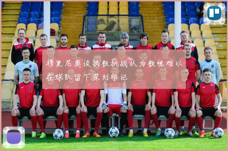 穆里尼奥谈执教挑战认为教练难以在球队留下深刻印记