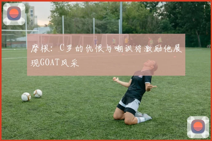 摩根：C罗的仇恨与嘲讽将激励他展现GOAT风采