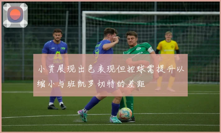 小贾展现出色表现但控球需提升以缩小与班凯罗切特的差距
