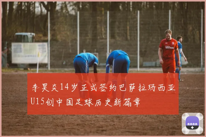 李昊炎14岁正式签约巴萨拉玛西亚U15创中国足球历史新篇章