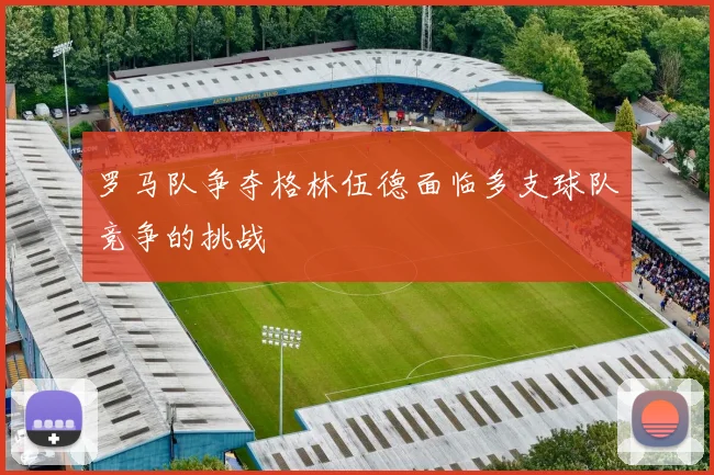 罗马队争夺格林伍德面临多支球队竞争的挑战