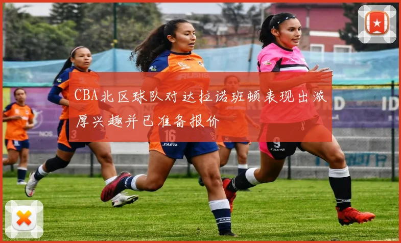 CBA北区球队对达拉诺班顿表现出浓厚兴趣并已准备报价