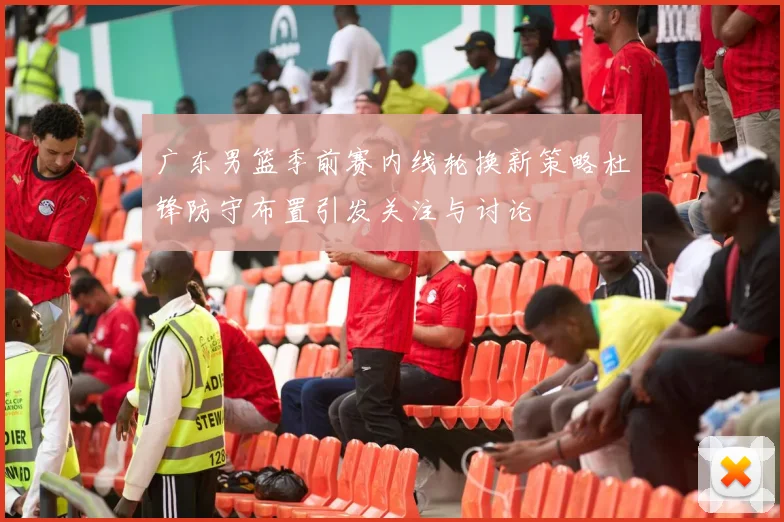 广东男篮季前赛内线轮换新策略杜锋防守布置引发关注与讨论